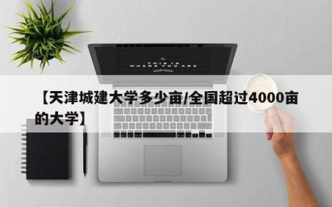【天津城建大学多少亩/全国超过4000亩的大学】