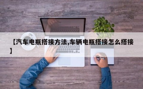 【汽车电瓶搭接方法,车辆电瓶搭接怎么搭接】