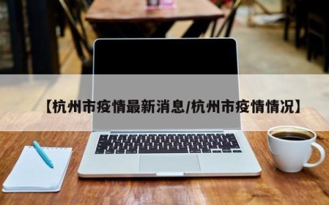 【杭州市疫情最新消息/杭州市疫情情况】
