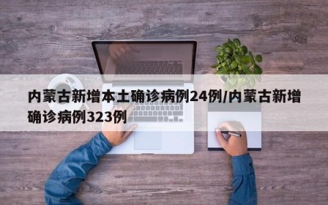 内蒙古新增本土确诊病例24例/内蒙古新增确诊病例323例