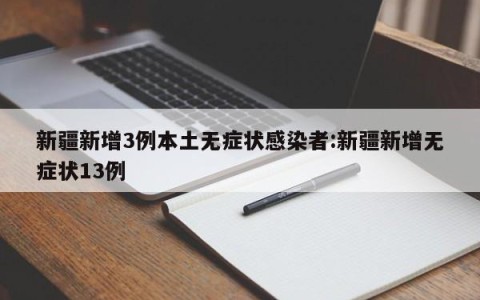 新疆新增3例本土无症状感染者:新疆新增无症状13例