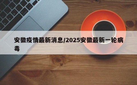 安徽疫情最新消息/2025安徽最新一轮病毒