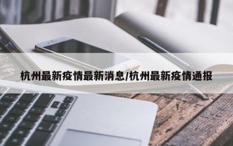 杭州最新疫情最新消息/杭州最新疫情通报