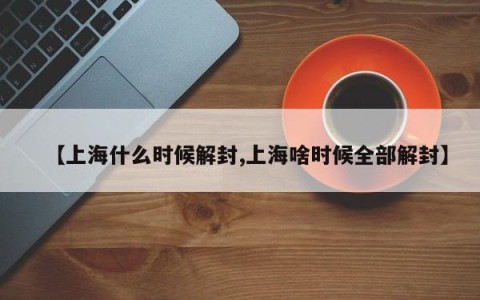 【上海什么时候解封,上海啥时候全部解封】