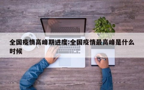全国疫情高峰期进度:全国疫情最高峰是什么时候