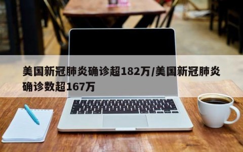 美国新冠肺炎确诊超182万/美国新冠肺炎确诊数超167万