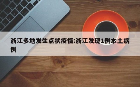 浙江多地发生点状疫情:浙江发现1例本土病例