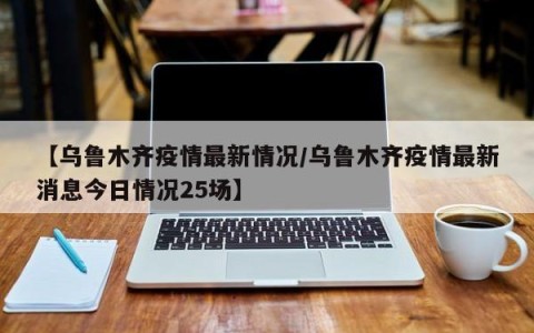 【乌鲁木齐疫情最新情况/乌鲁木齐疫情最新消息今日情况25场】