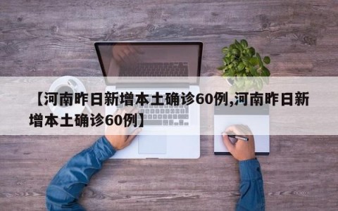 【河南昨日新增本土确诊60例,河南昨日新增本土确诊60例】