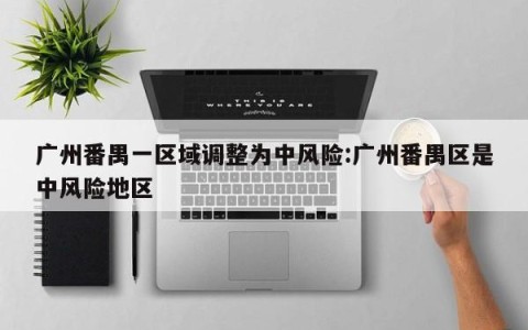 广州番禺一区域调整为中风险:广州番禺区是中风险地区