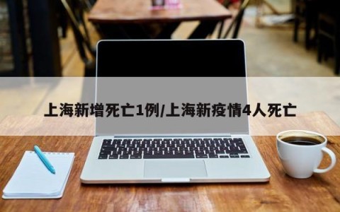 上海新增死亡1例/上海新疫情4人死亡