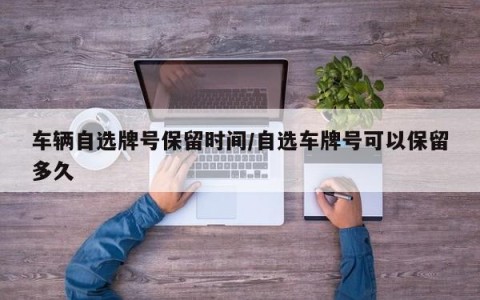 车辆自选牌号保留时间/自选车牌号可以保留多久