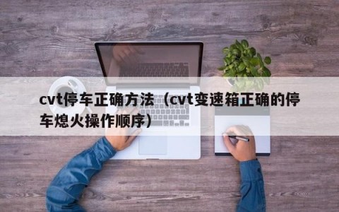 cvt停车正确方法（cvt变速箱正确的停车熄火操作顺序）