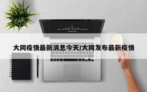 大同疫情最新消息今天/大同发布最新疫情