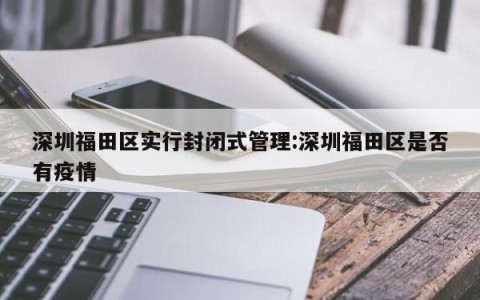深圳福田区实行封闭式管理:深圳福田区是否有疫情