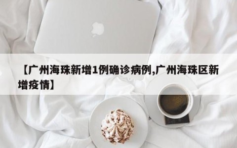 【广州海珠新增1例确诊病例,广州海珠区新增疫情】