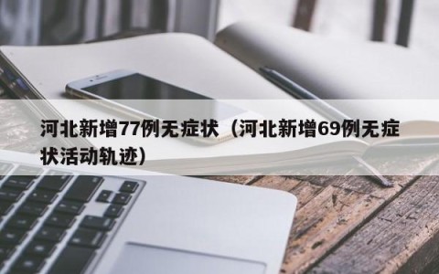 河北新增77例无症状（河北新增69例无症状活动轨迹）
