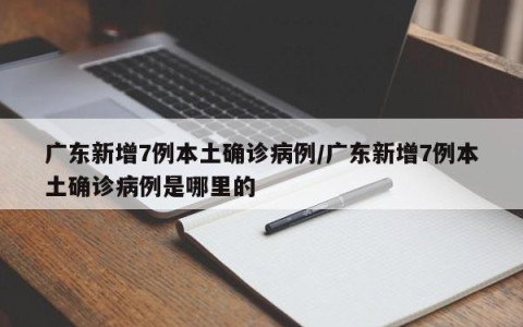 广东新增7例本土确诊病例/广东新增7例本土确诊病例是哪里的