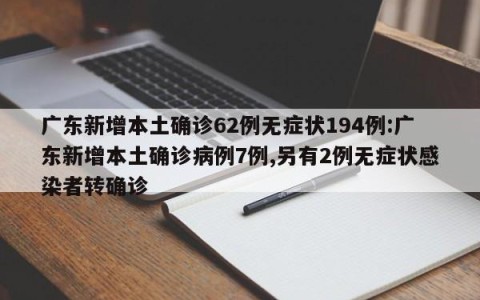 广东新增本土确诊62例无症状194例:广东新增本土确诊病例7例,另有2例无症状感染者转确诊
