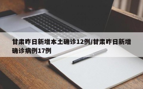 甘肃昨日新增本土确诊12例/甘肃昨日新增确诊病例17例