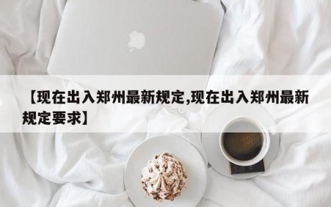【现在出入郑州最新规定,现在出入郑州最新规定要求】