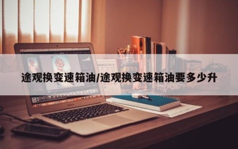 途观换变速箱油/途观换变速箱油要多少升