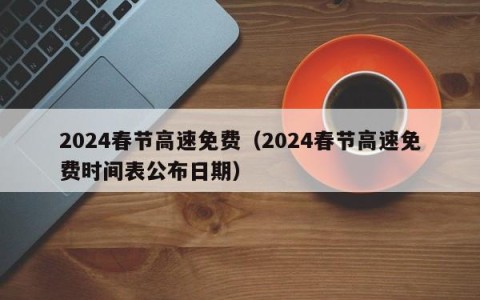 2024春节高速免费（2024春节高速免费时间表公布日期）