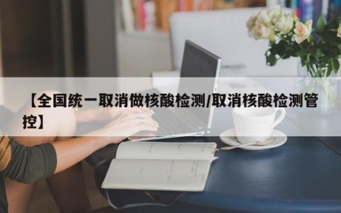 【全国统一取消做核酸检测/取消核酸检测管控】