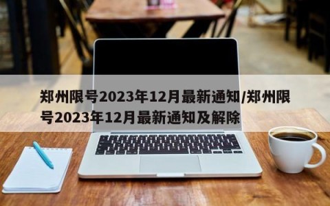 郑州限号2023年12月最新通知/郑州限号2023年12月最新通知及解除