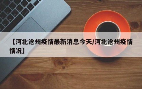 【河北沧州疫情最新消息今天/河北沧州疫情情况】