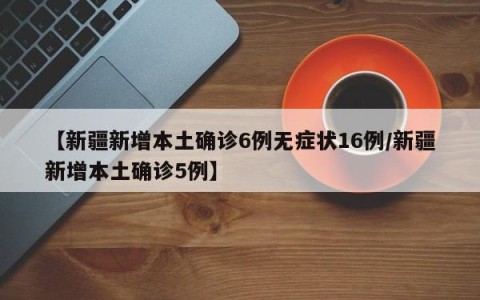 【新疆新增本土确诊6例无症状16例/新疆新增本土确诊5例】
