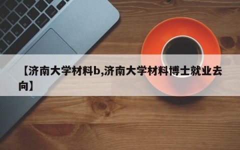【济南大学材料b,济南大学材料博士就业去向】