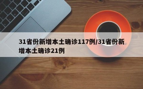 31省份新增本土确诊117例/31省份新增本土确诊21例