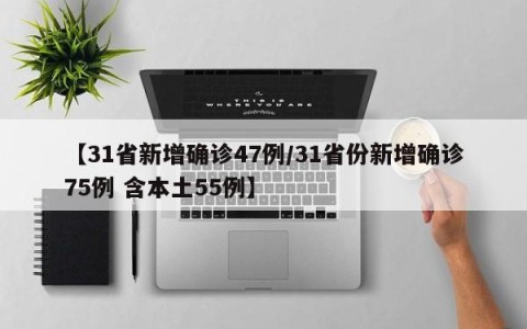 【31省新增确诊47例/31省份新增确诊75例 含本土55例】