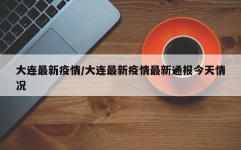 大连最新疫情/大连最新疫情最新通报今天情况