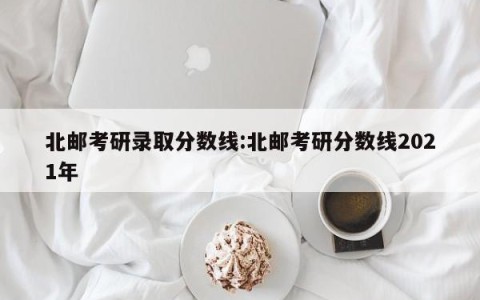 北邮考研录取分数线:北邮考研分数线2021年