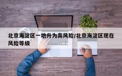 北京海淀区一地升为高风险/北京海淀区现在风险等级