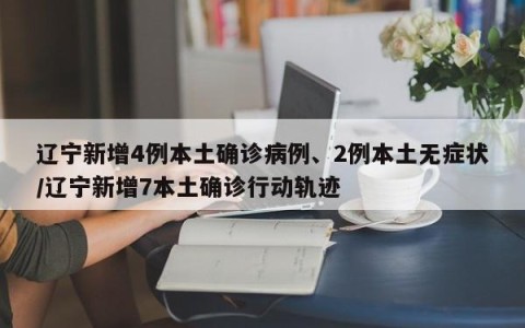 辽宁新增4例本土确诊病例、2例本土无症状/辽宁新增7本土确诊行动轨迹