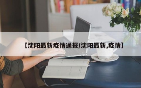 【沈阳最新疫情通报/沈阳最新,疫情】