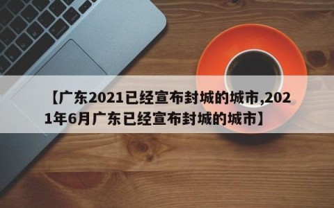 【广东2021已经宣布封城的城市,2021年6月广东已经宣布封城的城市】