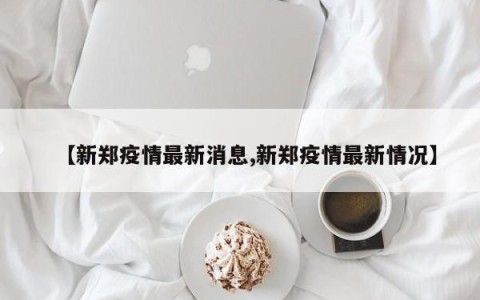 【新郑疫情最新消息,新郑疫情最新情况】