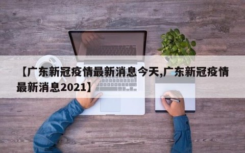 【广东新冠疫情最新消息今天,广东新冠疫情最新消息2021】