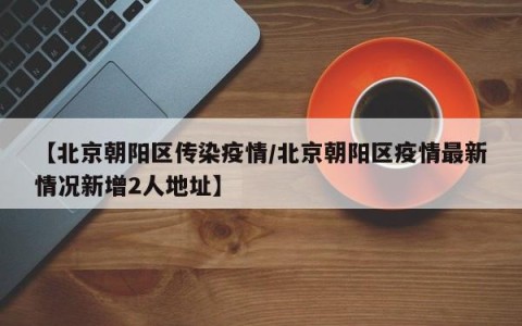 【北京朝阳区传染疫情/北京朝阳区疫情最新情况新增2人地址】