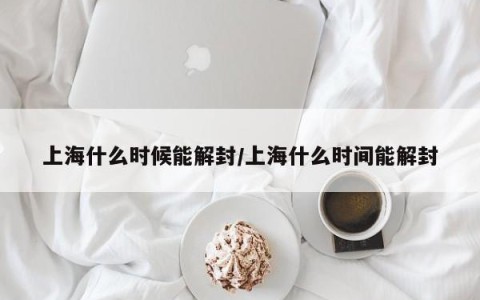 上海什么时候能解封/上海什么时间能解封