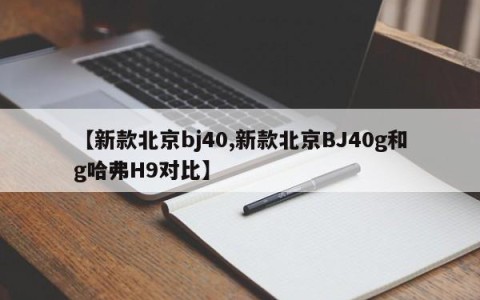【新款北京bj40,新款北京BJ40g和g哈弗H9对比】