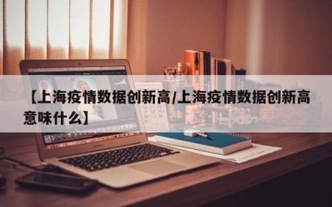 【上海疫情数据创新高/上海疫情数据创新高意味什么】