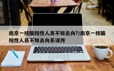 南京一核酸阳性人员不知去向?/南京一核酸阳性人员不知去向系误传