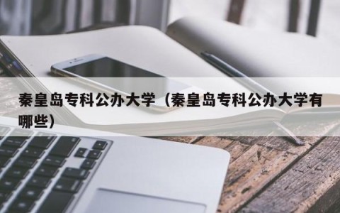 秦皇岛专科公办大学（秦皇岛专科公办大学有哪些）