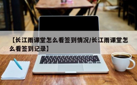 【长江雨课堂怎么看签到情况/长江雨课堂怎么看签到记录】