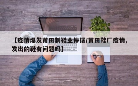 【疫情爆发莆田制鞋业停摆/莆田鞋厂疫情,发出的鞋有问题吗】